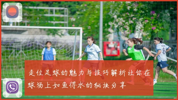 走位足球的魅力与技巧解析让你在球场上如鱼得水的秘诀分享