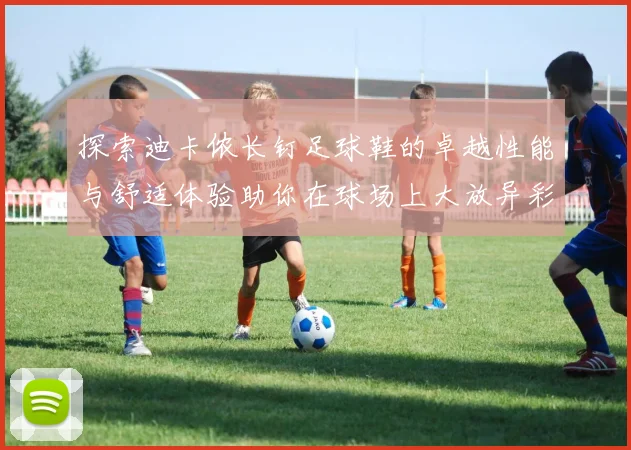 探索迪卡侬长钉足球鞋的卓越性能与舒适体验助你在球场上大放异彩