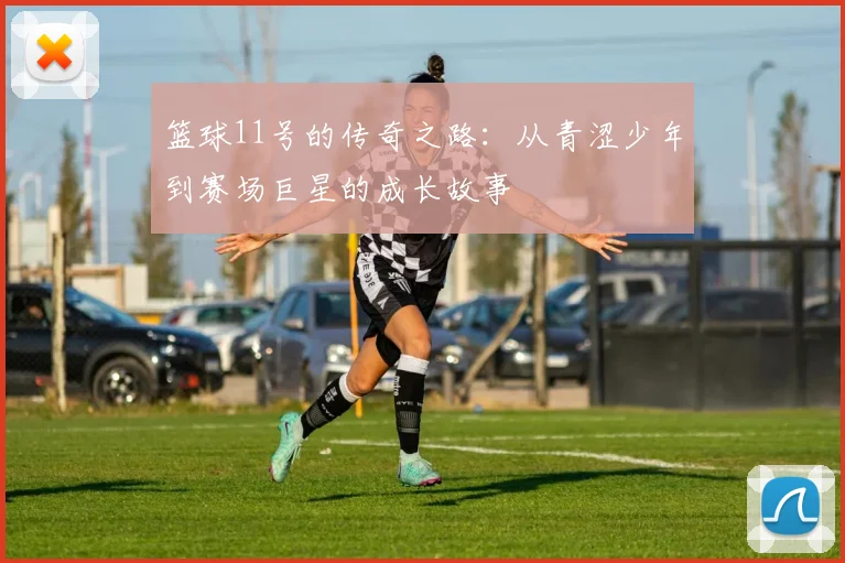 篮球11号的传奇之路：从青涩少年到赛场巨星的成长故事