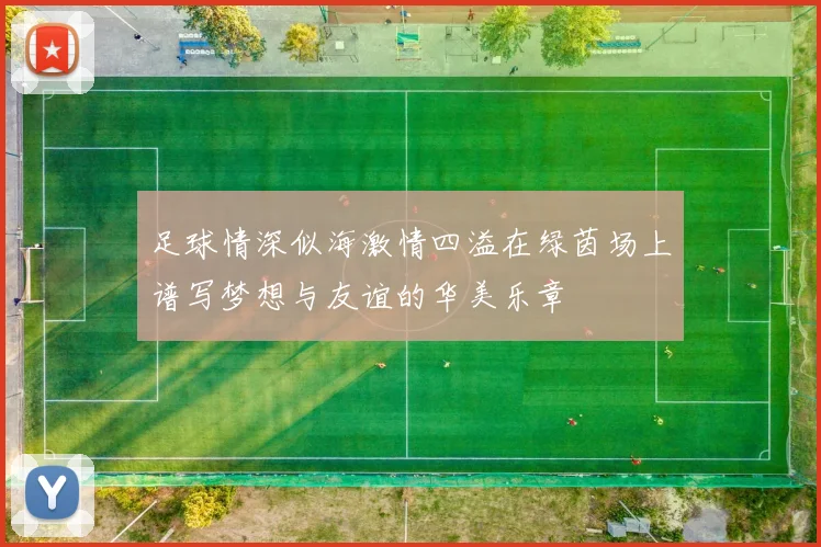 足球情深似海激情四溢在绿茵场上谱写梦想与友谊的华美乐章