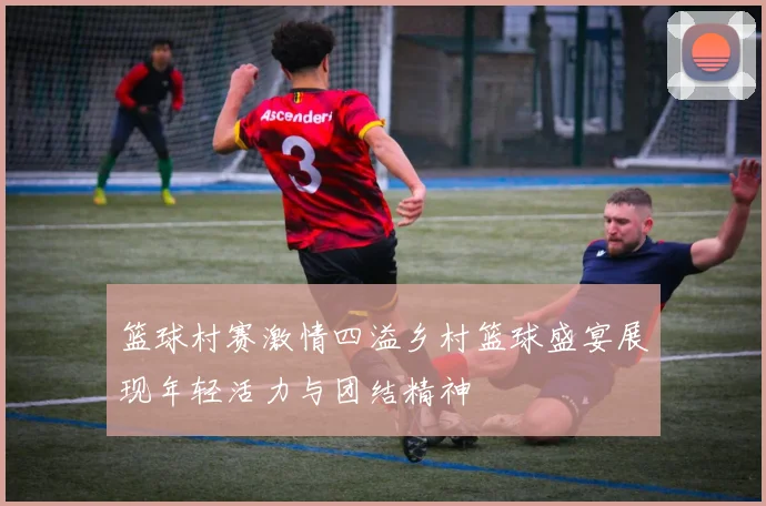 篮球村赛激情四溢乡村篮球盛宴展现年轻活力与团结精神