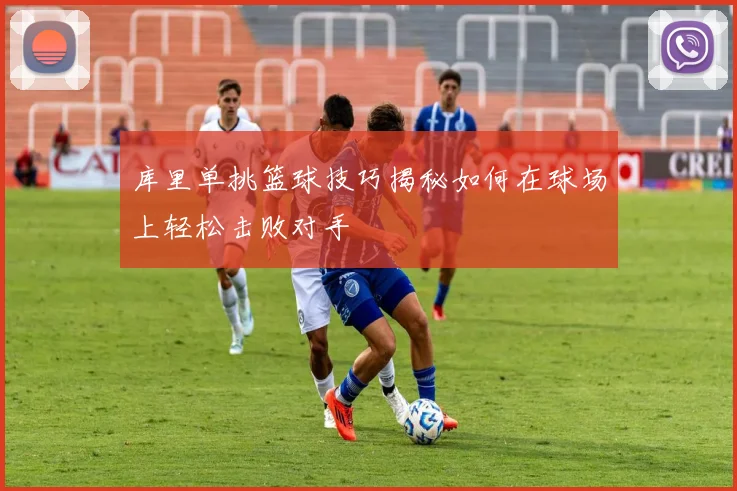 库里单挑篮球技巧揭秘如何在球场上轻松击败对手