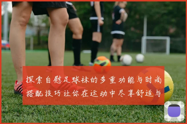 探索自慰足球袜的多重功能与时尚搭配技巧让你在运动中尽享舒适与乐趣