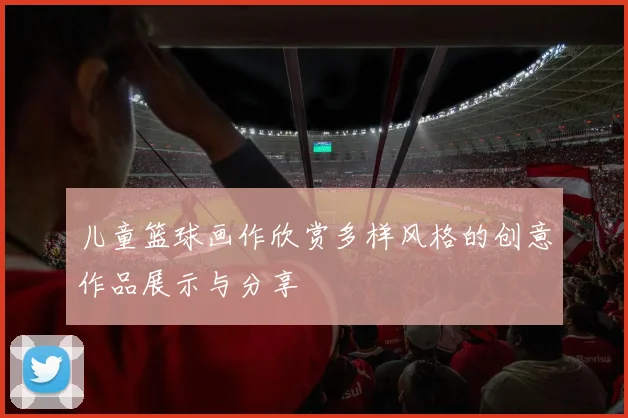 儿童篮球画作欣赏多样风格的创意作品展示与分享