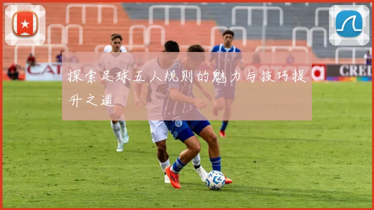 探索足球五人规则的魅力与技巧提升之道