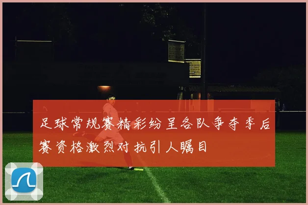 足球常规赛精彩纷呈各队争夺季后赛资格激烈对抗引人瞩目