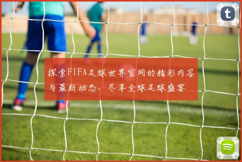 探索FIFA足球世界官网的精彩内容与最新动态，尽享全球足球盛宴