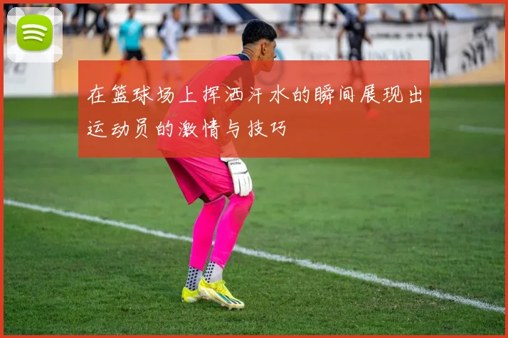 在篮球场上挥洒汗水的瞬间展现出运动员的激情与技巧