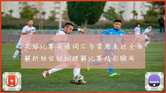足球比赛英语词汇与常用表达全面解析助你轻松理解比赛精彩瞬间