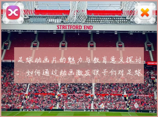 足球动画片的魅力与教育意义探讨：如何通过动画激发孩子们对足球的热爱与团队精神