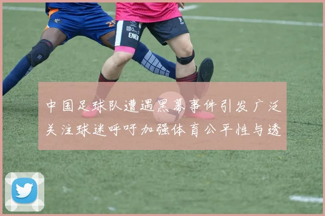 中国足球队遭遇黑幕事件引发广泛关注球迷呼吁加强体育公平性与透明度