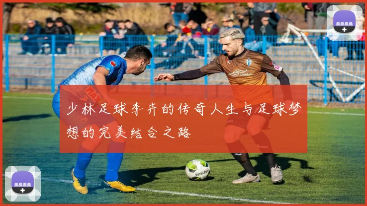 少林足球李卉的传奇人生与足球梦想的完美结合之路