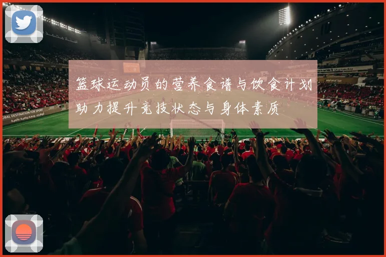 篮球运动员的营养食谱与饮食计划助力提升竞技状态与身体素质