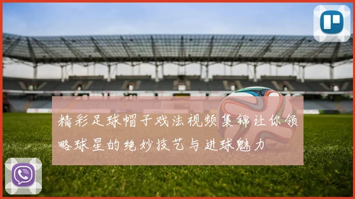 精彩足球帽子戏法视频集锦让你领略球星的绝妙技艺与进球魅力