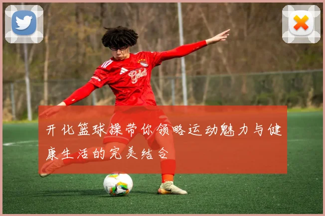 开化篮球操带你领略运动魅力与健康生活的完美结合