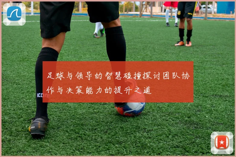 足球与领导的智慧碰撞探讨团队协作与决策能力的提升之道